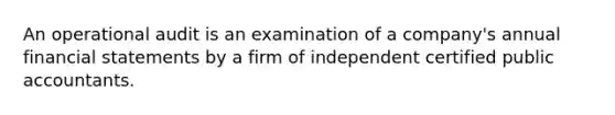 An operational audit is an examination of a company's annual financial statements by a firm of independent certified public accountants.