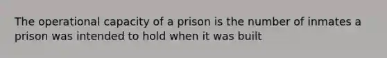 The operational capacity of a prison is the number of inmates a prison was intended to hold when it was built