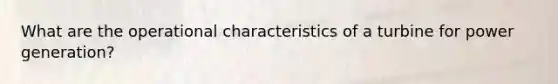 What are the operational characteristics of a turbine for power generation?