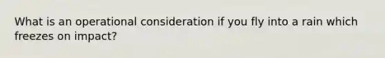 What is an operational consideration if you fly into a rain which freezes on impact?