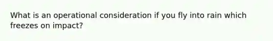 What is an operational consideration if you fly into rain which freezes on impact?