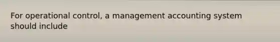 For operational control, a management accounting system should include