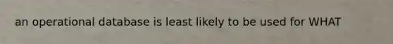 an operational database is least likely to be used for WHAT