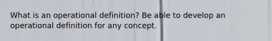 What is an operational definition? Be able to develop an operational definition for any concept.