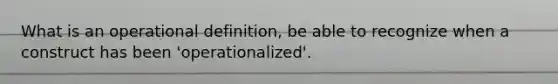 What is an operational definition, be able to recognize when a construct has been 'operationalized'.