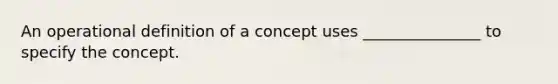 An operational definition of a concept uses _______________ to specify the concept.