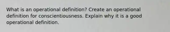 What is an operational definition? Create an operational definition for conscientiousness. Explain why it is a good operational definition.