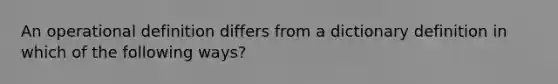 An operational definition differs from a dictionary definition in which of the following ways?