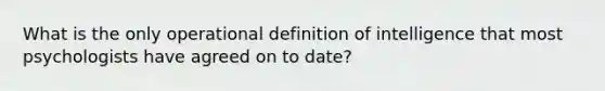 What is the only operational definition of intelligence that most psychologists have agreed on to date?