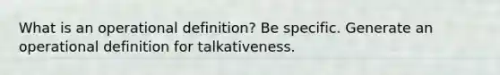 What is an operational definition? Be specific. Generate an operational definition for talkativeness.