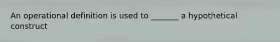 An operational definition is used to _______ a hypothetical construct