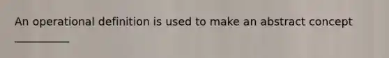 An operational definition is used to make an abstract concept __________