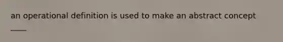 an operational definition is used to make an abstract concept ____