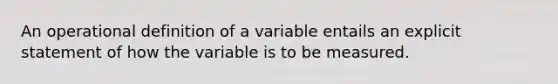 An operational definition of a variable entails an explicit statement of how the variable is to be measured.