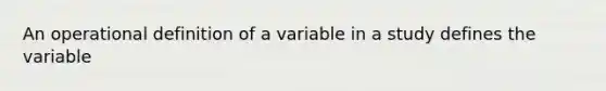 An operational definition of a variable in a study defines the variable