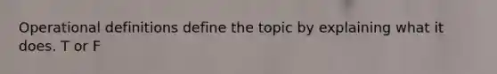 Operational definitions define the topic by explaining what it does. T or F