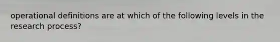 operational definitions are at which of the following levels in the research process?