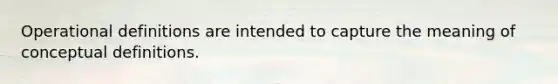 Operational definitions are intended to capture the meaning of conceptual definitions.