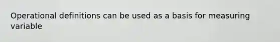 Operational definitions can be used as a basis for measuring variable