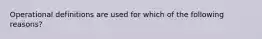 Operational definitions are used for which of the following reasons?