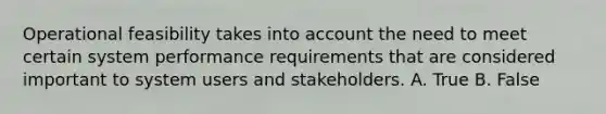 Operational feasibility takes into account the need to meet certain system performance requirements that are considered important to system users and stakeholders. A. True B. False