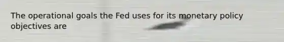 The operational goals the Fed uses for its monetary policy objectives are