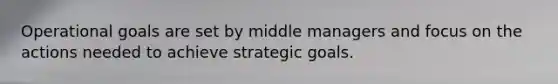 Operational goals are set by middle managers and focus on the actions needed to achieve strategic goals.