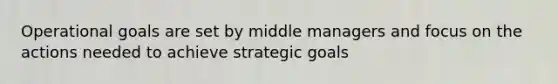 Operational goals are set by middle managers and focus on the actions needed to achieve strategic goals