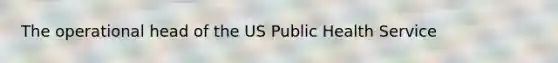 The operational head of the US Public Health Service