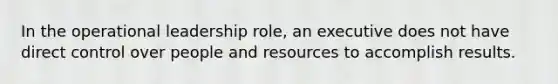 In the operational leadership role, an executive does not have direct control over people and resources to accomplish results.