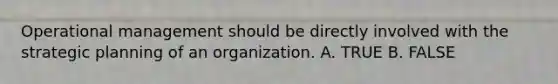 Operational management should be directly involved with the strategic planning of an organization. A. TRUE B. FALSE