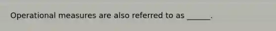 Operational measures are also referred to as ______.