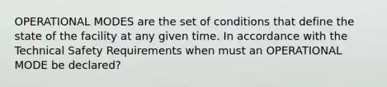 OPERATIONAL MODES are the set of conditions that define the state of the facility at any given time. In accordance with the Technical Safety Requirements when must an OPERATIONAL MODE be declared?