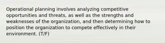 Operational planning involves analyzing competitive opportunities and threats, as well as the strengths and weaknesses of the organization, and then determining how to position the organization to compete effectively in their environment. (T/F)