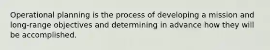 Operational planning is the process of developing a mission and long-range objectives and determining in advance how they will be accomplished.