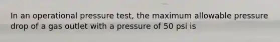 In an operational pressure test, the maximum allowable pressure drop of a gas outlet with a pressure of 50 psi is