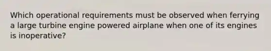 Which operational requirements must be observed when ferrying a large turbine engine powered airplane when one of its engines is inoperative?