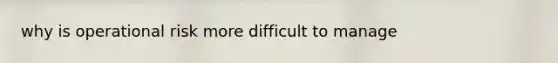 why is operational risk more difficult to manage