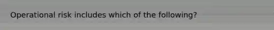 Operational risk includes which of the following?