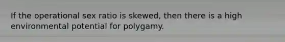 If the operational sex ratio is skewed, then there is a high environmental potential for polygamy.