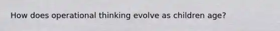 How does operational thinking evolve as children age?