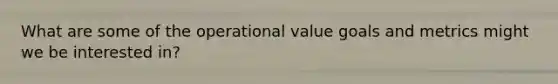 What are some of the operational value goals and metrics might we be interested in?