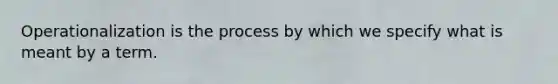 Operationalization is the process by which we specify what is meant by a term.