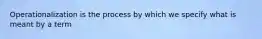 Operationalization is the process by which we specify what is meant by a term