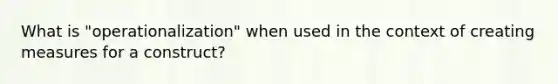 What is "operationalization" when used in the context of creating measures for a construct?