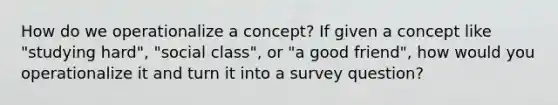 How do we operationalize a concept? If given a concept like "studying hard", "social class", or "a good friend", how would you operationalize it and turn it into a survey question?