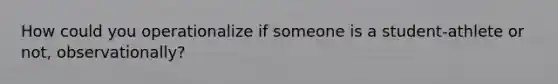How could you operationalize if someone is a student-athlete or not, observationally?