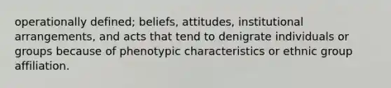 operationally defined; beliefs, attitudes, institutional arrangements, and acts that tend to denigrate individuals or groups because of phenotypic characteristics or ethnic group affiliation.