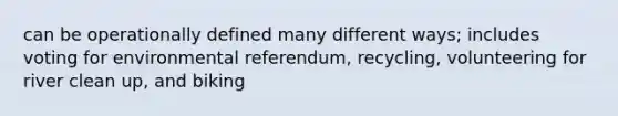 can be operationally defined many different ways; includes voting for environmental referendum, recycling, volunteering for river clean up, and biking