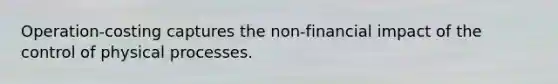 Operation-costing captures the non-financial impact of the control of physical processes.